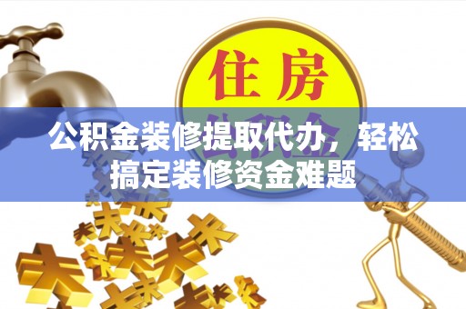班戈公积金装修提取代办，轻松搞定装修资金难题