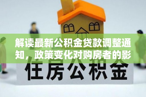 班戈解读最新公积金贷款调整通知，政策变化对购房者的影响