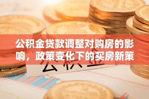 班戈公积金贷款调整对购房的影响，政策变化下的买房新策略