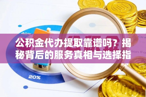 班戈公积金代办提取靠谱吗？揭秘背后的服务真相与选择指南