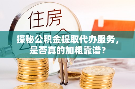 班戈探秘公积金提取代办服务，是否真的加粗靠谱？