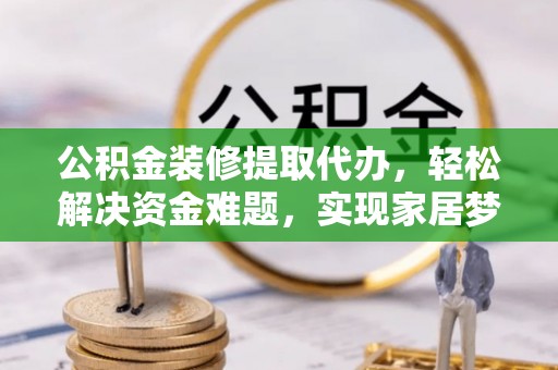 班戈公积金装修提取代办，轻松解决资金难题，实现家居梦想