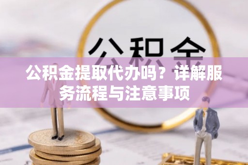 班戈公积金提取代办吗？详解服务流程与注意事项