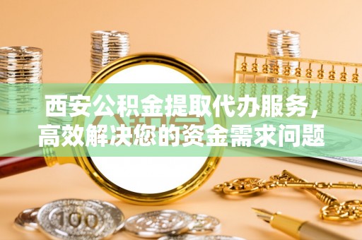 班戈西安公积金提取代办服务，高效解决您的资金需求问题