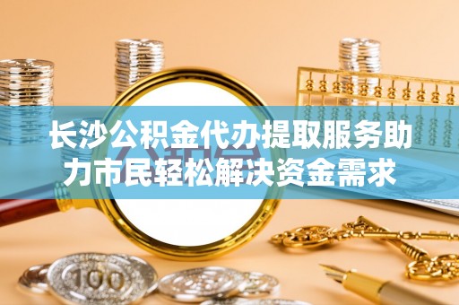 班戈长沙公积金代办提取服务助力市民轻松解决资金需求
