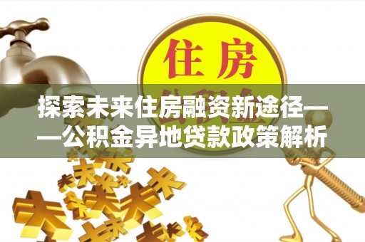 班戈探索未来住房融资新途径——公积金异地贷款政策解析与实践