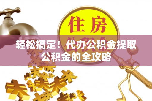 班戈轻松搞定！代办公积金提取公积金的全攻略