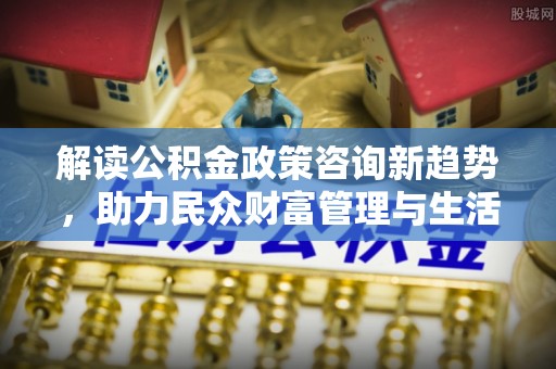 班戈解读公积金政策咨询新趋势，助力民众财富管理与生活规划