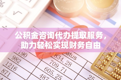 班戈公积金咨询代办提取服务，助力轻松实现财务自由
