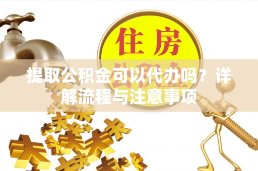 班戈提取公积金可以代办吗？详解流程与注意事项