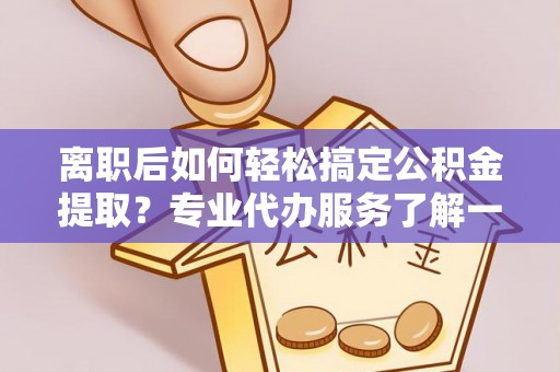 班戈离职后如何轻松搞定公积金提取？专业代办服务了解一下