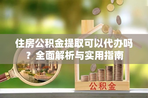 班戈住房公积金提取可以代办吗？全面解析与实用指南