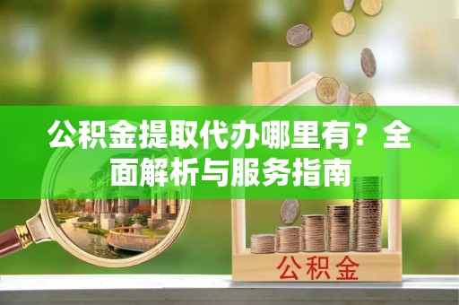 班戈公积金提取代办哪里有？全面解析与服务指南
