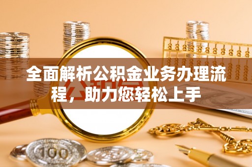 班戈全面解析公积金业务办理流程，助力您轻松上手