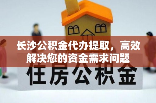 班戈长沙公积金代办提取，高效解决您的资金需求问题