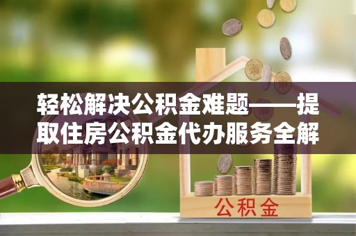 班戈轻松解决公积金难题——提取住房公积金代办服务全解析