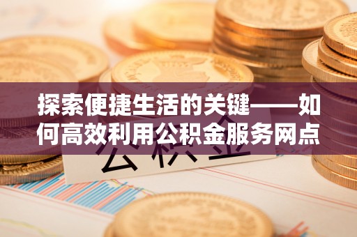 班戈探索便捷生活的关键——如何高效利用公积金服务网点查询功能