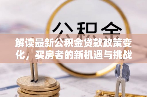 班戈解读最新公积金贷款政策变化，买房者的新机遇与挑战