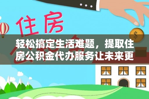 班戈轻松搞定生活难题，提取住房公积金代办服务让未来更安心