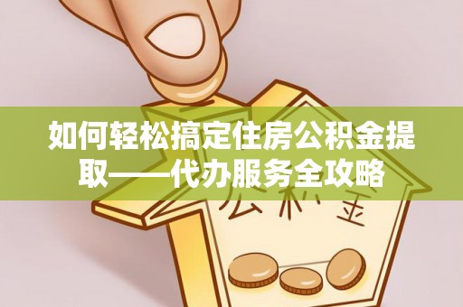班戈如何轻松搞定住房公积金提取——代办服务全攻略