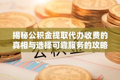 班戈揭秘公积金提取代办收费的真相与选择可靠服务的攻略