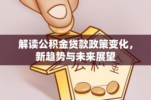 班戈解读公积金贷款政策变化，新趋势与未来展望
