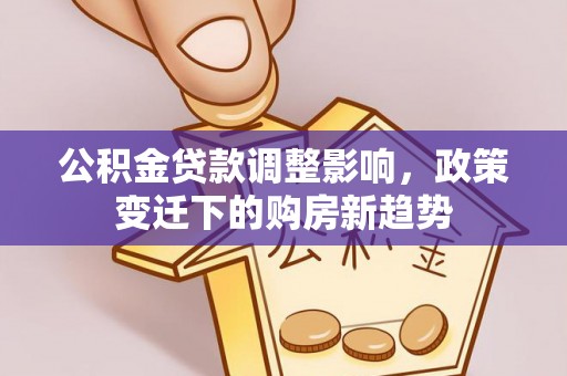 班戈公积金贷款调整影响，政策变迁下的购房新趋势