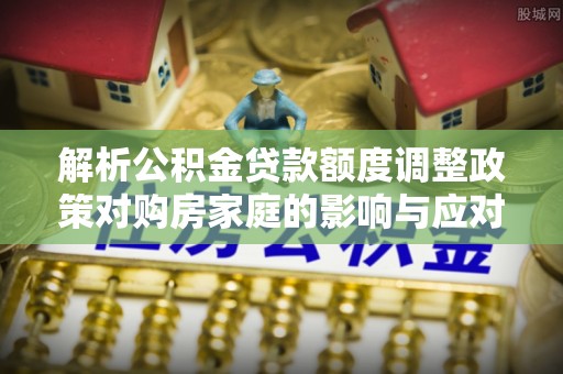 班戈解析公积金贷款额度调整政策对购房家庭的影响与应对策略
