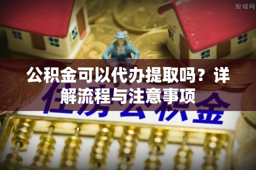 班戈公积金可以代办提取吗？详解流程与注意事项