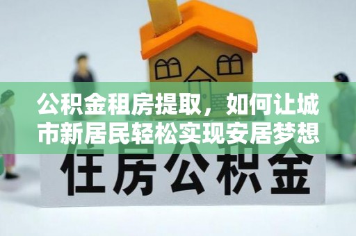 班戈公积金租房提取，如何让城市新居民轻松实现安居梦想