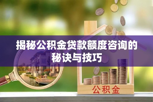 班戈揭秘公积金贷款额度咨询的秘诀与技巧