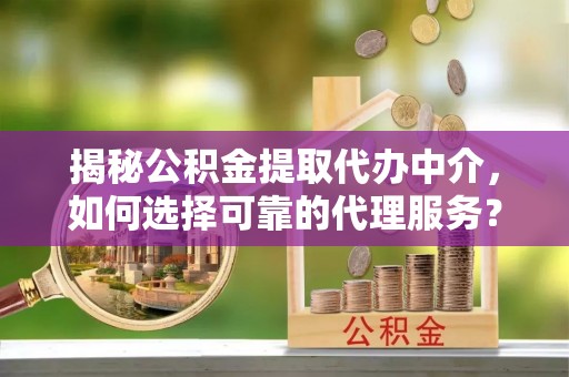 班戈揭秘公积金提取代办中介，如何选择可靠的代理服务？