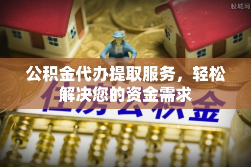 班戈公积金代办提取服务，轻松解决您的资金需求