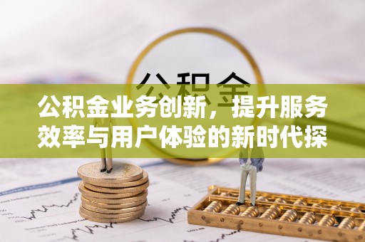 班戈公积金业务创新，提升服务效率与用户体验的新时代探索