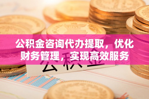 班戈公积金咨询代办提取，优化财务管理，实现高效服务