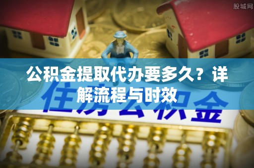 班戈公积金提取代办要多久？详解流程与时效