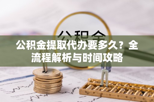 班戈公积金提取代办要多久？全流程解析与时间攻略