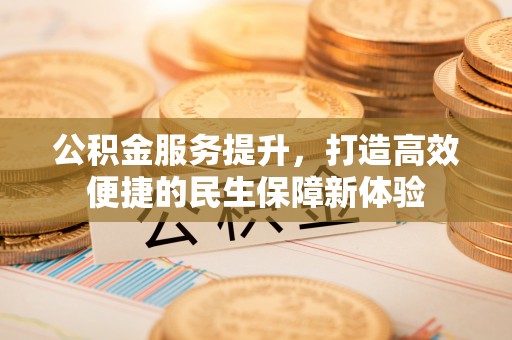 班戈公积金服务提升，打造高效便捷的民生保障新体验