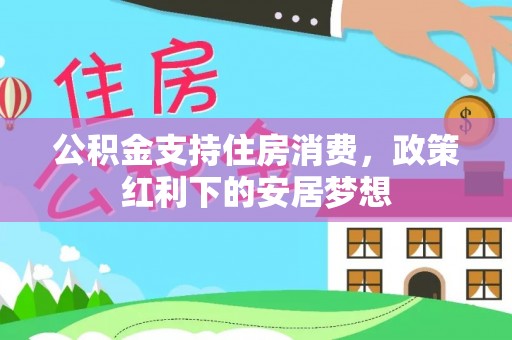 班戈公积金支持住房消费，政策红利下的安居梦想