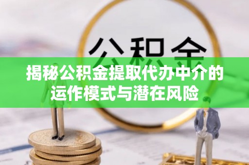 班戈揭秘公积金提取代办中介的运作模式与潜在风险
