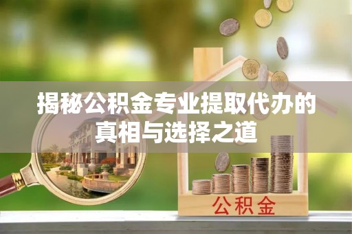班戈揭秘公积金专业提取代办的真相与选择之道