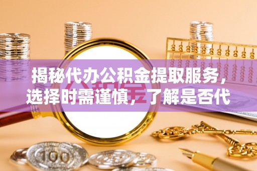 班戈揭秘代办公积金提取服务，选择时需谨慎，了解是否代办公积金提取可靠吗？