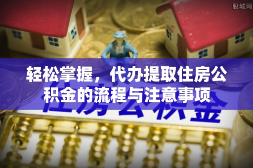 班戈轻松掌握，代办提取住房公积金的流程与注意事项