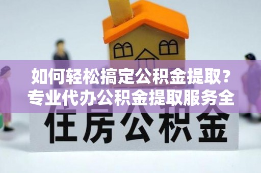 班戈如何轻松搞定公积金提取？专业代办公积金提取服务全解析