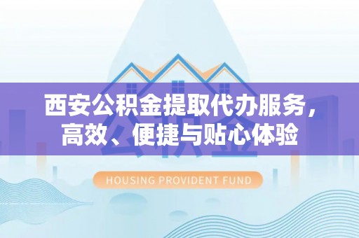 班戈西安公积金提取代办服务，高效、便捷与贴心体验