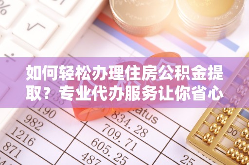 班戈如何轻松办理住房公积金提取？专业代办服务让你省心无忧