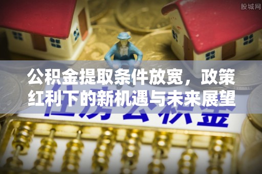 班戈公积金提取条件放宽，政策红利下的新机遇与未来展望
