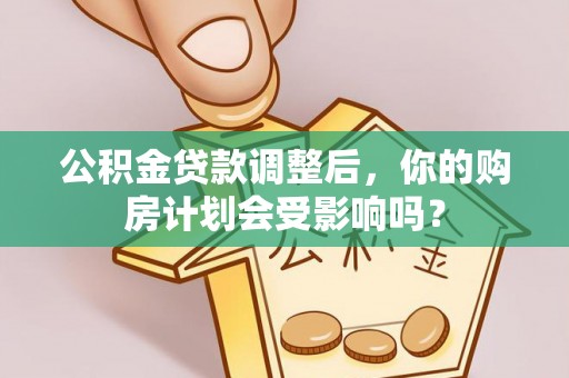 班戈公积金贷款调整后，你的购房计划会受影响吗？
