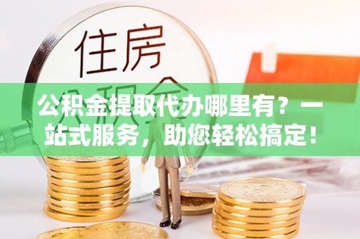 班戈公积金提取代办哪里有？一站式服务，助您轻松搞定！