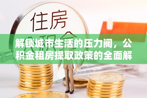 班戈解锁城市生活的压力阀，公积金租房提取政策的全面解析与实践指南